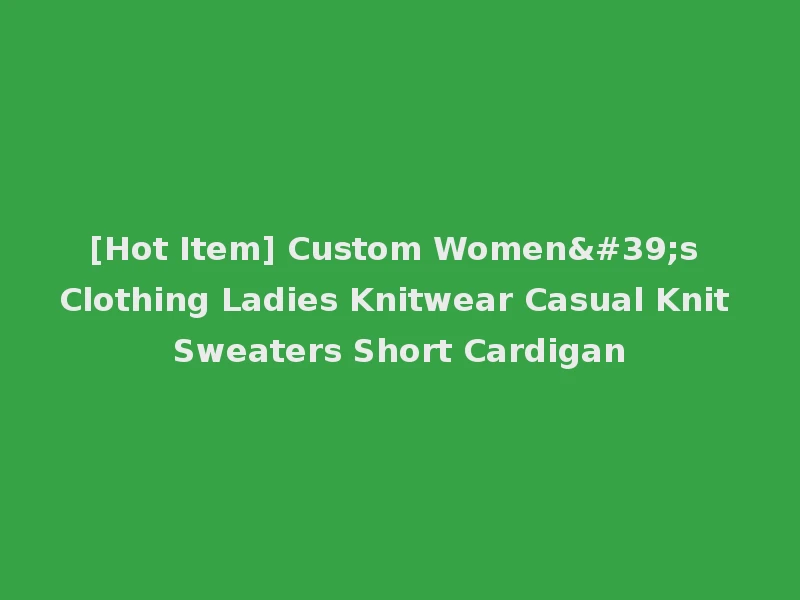 [Hot Item] Custom Women's Clothing Ladies Knitwear Casual Knit Sweaters Short Cardigan