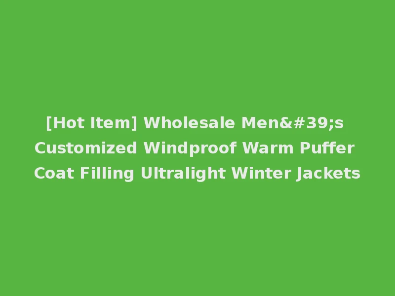 [Hot Item] Wholesale Men's Customized Windproof Warm Puffer Coat Filling Ultralight Winter Jackets