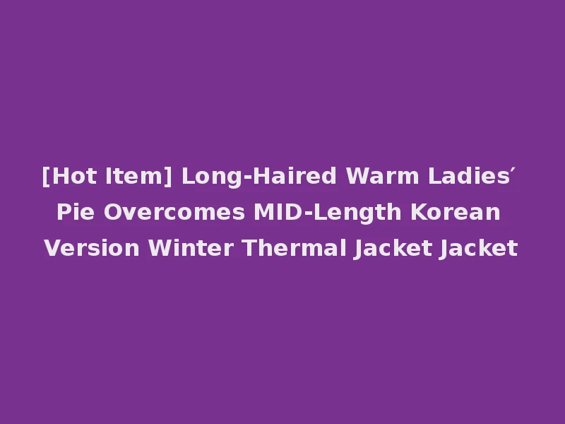 [Hot Item] Long-Haired Warm Ladies′ Pie Overcomes MID-Length Korean Version Winter Thermal Jacket Jacket