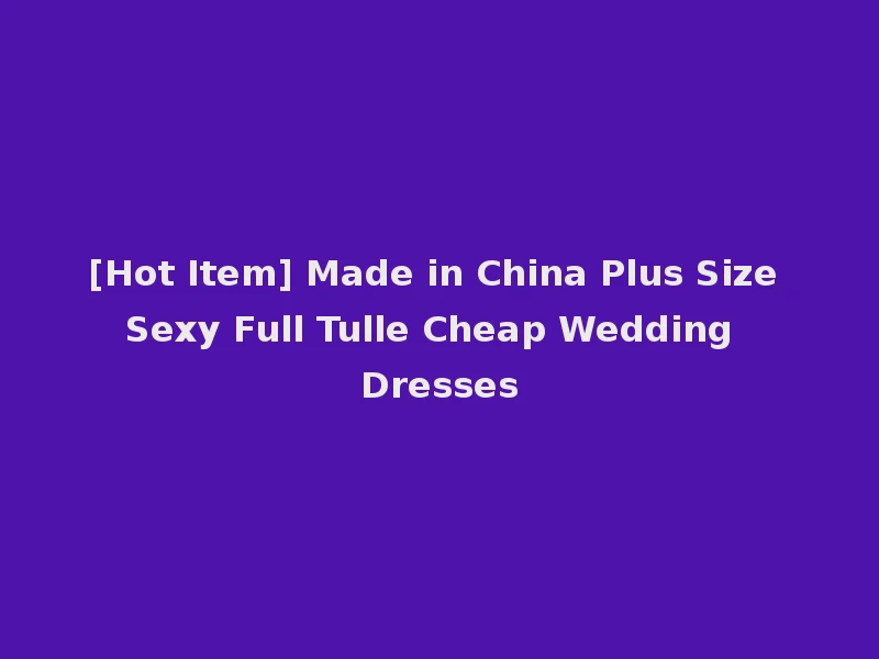 [Hot Item] Made in China Plus Size Sexy Full Tulle Cheap Wedding Dresses
