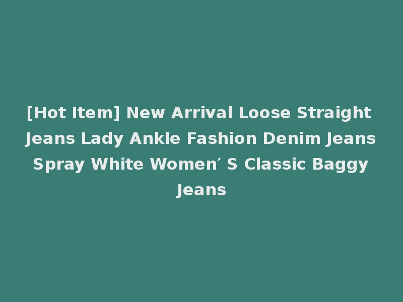 [Hot Item] New Arrival Loose Straight Jeans Lady Ankle Fashion Denim Jeans Spray White Women′ S Classic Baggy Jeans