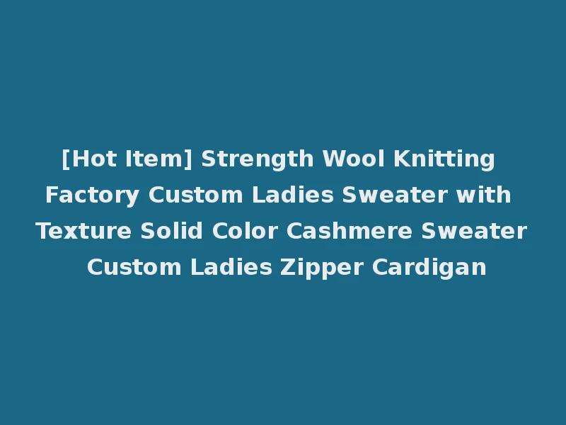 [Hot Item] Strength Wool Knitting Factory Custom Ladies Sweater with Texture Solid Color Cashmere Sweater Custom Ladies Zipper Cardigan