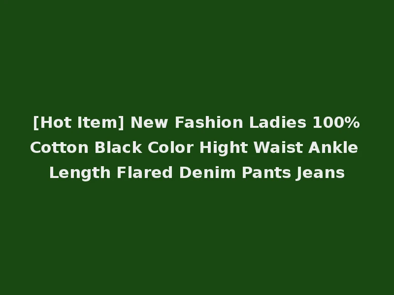 [Hot Item] New Fashion Ladies 100%Cotton Black Color Hight Waist Ankle Length Flared Denim Pants Jeans