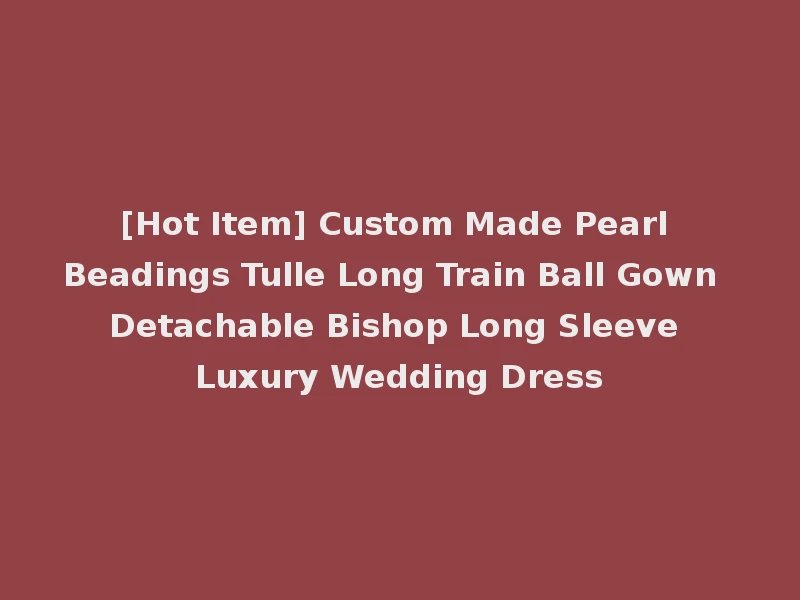 [Hot Item] Custom Made Pearl Beadings Tulle Long Train Ball Gown Detachable Bishop Long Sleeve Luxury Wedding Dress