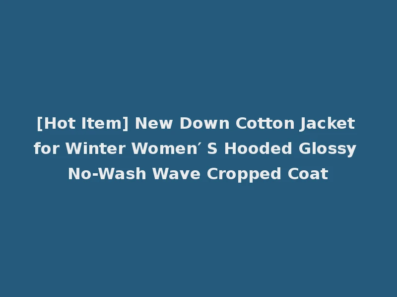 [Hot Item] New Down Cotton Jacket for Winter Women′ S Hooded Glossy No-Wash Wave Cropped Coat