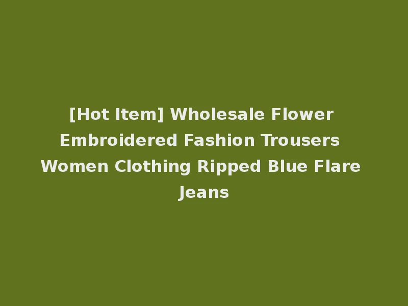 [Hot Item] Wholesale Flower Embroidered Fashion Trousers Women Clothing Ripped Blue Flare Jeans