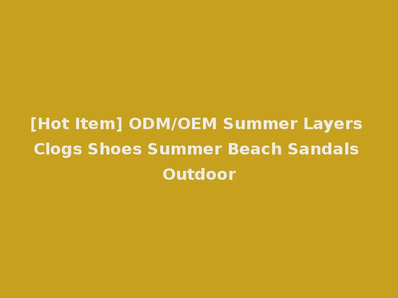 [Hot Item] ODM/OEM Summer Layers Clogs Shoes Summer Beach Sandals Outdoor
