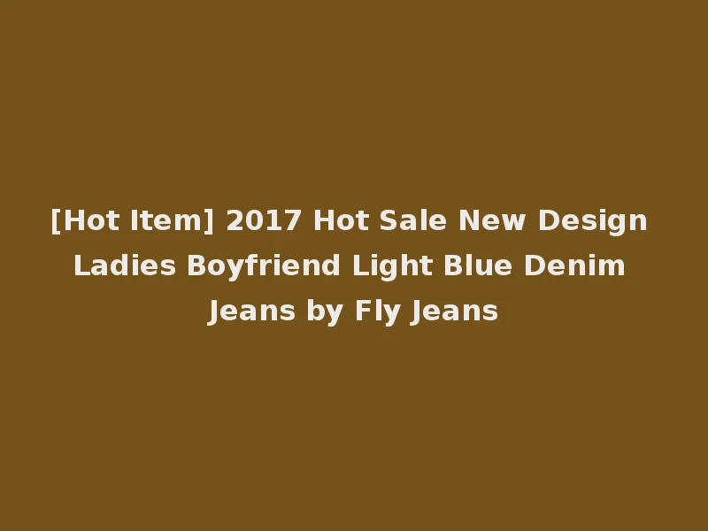 [Hot Item] 2017 Hot Sale New Design Ladies Boyfriend Light Blue Denim Jeans by Fly Jeans
