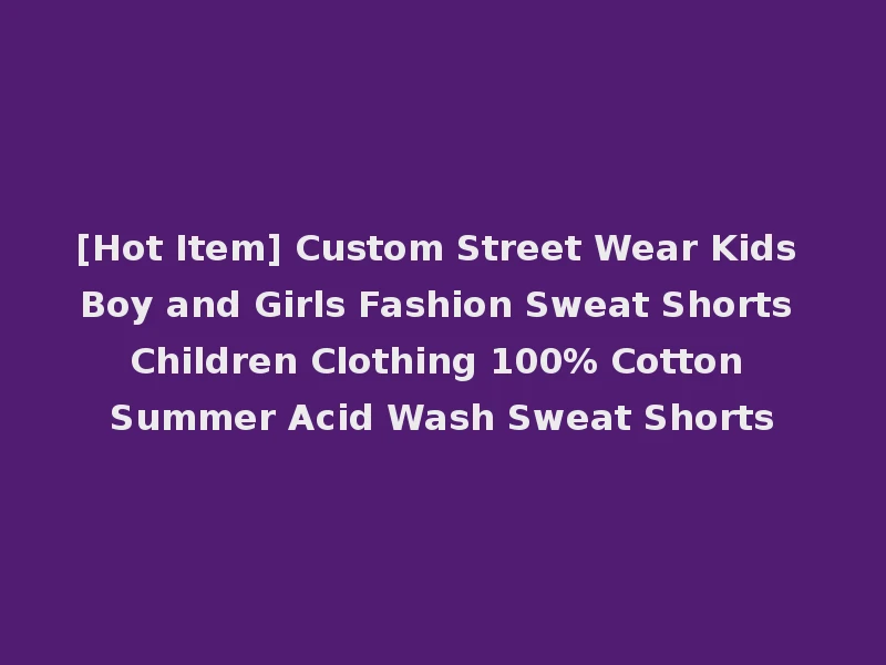 [Hot Item] Custom Street Wear Kids Boy and Girls Fashion Sweat Shorts Children Clothing 100% Cotton Summer Acid Wash Sweat Shorts
