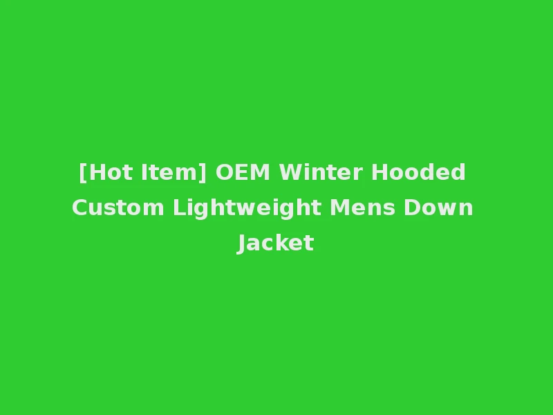 [Hot Item] OEM Winter Hooded Custom Lightweight Mens Down Jacket