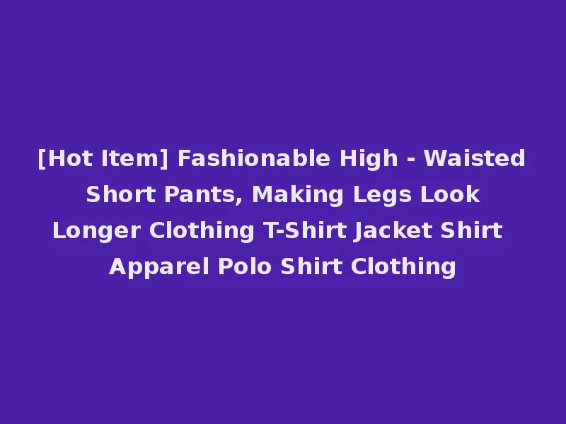 [Hot Item] Fashionable High - Waisted Short Pants, Making Legs Look Longer Clothing T-Shirt Jacket Shirt Apparel Polo Shirt Clothing