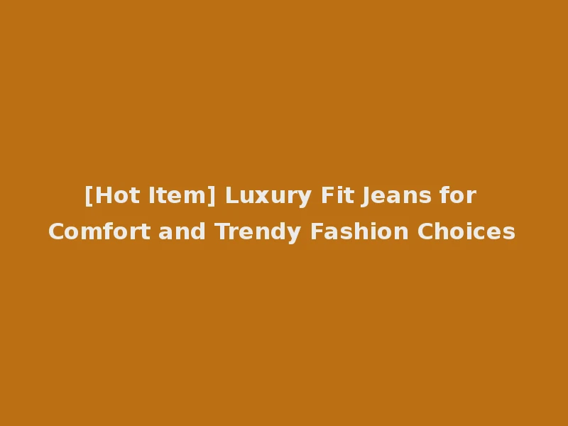 [Hot Item] Luxury Fit Jeans for Comfort and Trendy Fashion Choices