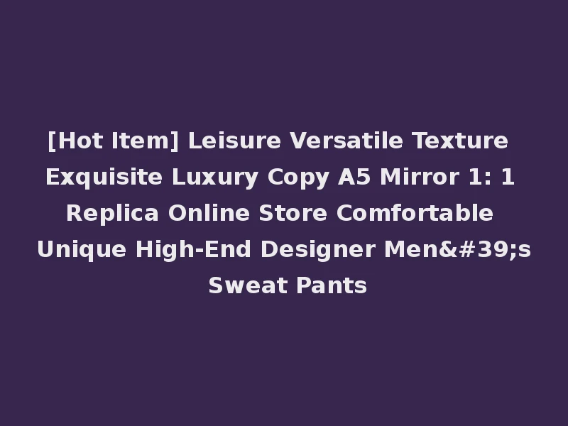 [Hot Item] Leisure Versatile Texture Exquisite Luxury Copy A5 Mirror 1: 1 Replica Online Store Comfortable Unique High-End Designer Men's Sweat Pants
