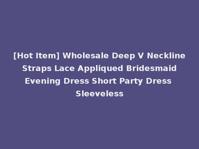 [Hot Item] Wholesale Deep V Neckline Straps Lace Appliqued Bridesmaid Evening Dress Short Party Dress Sleeveless