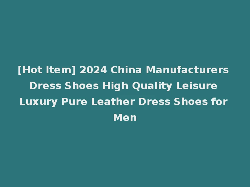 [Hot Item] 2024 China Manufacturers Dress Shoes High Quality Leisure Luxury Pure Leather Dress Shoes for Men