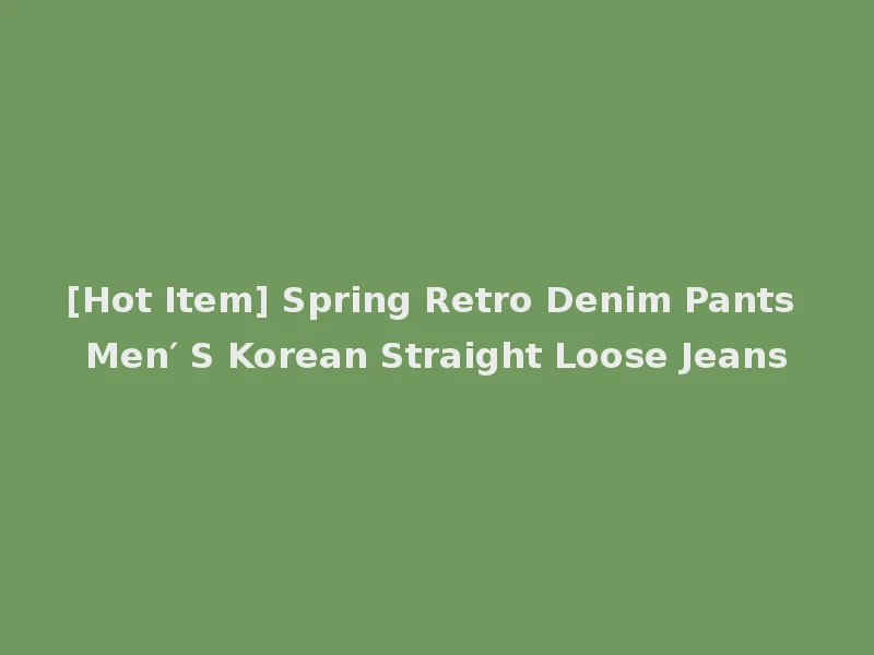 [Hot Item] Spring Retro Denim Pants Men′ S Korean Straight Loose Jeans