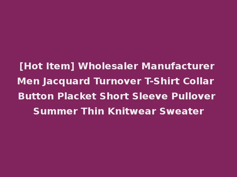 [Hot Item] Wholesaler Manufacturer Men Jacquard Turnover T-Shirt Collar Button Placket Short Sleeve Pullover Summer Thin Knitwear Sweater