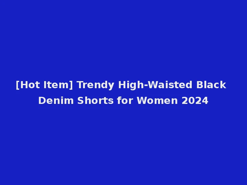 [Hot Item] Trendy High-Waisted Black Denim Shorts for Women 2024