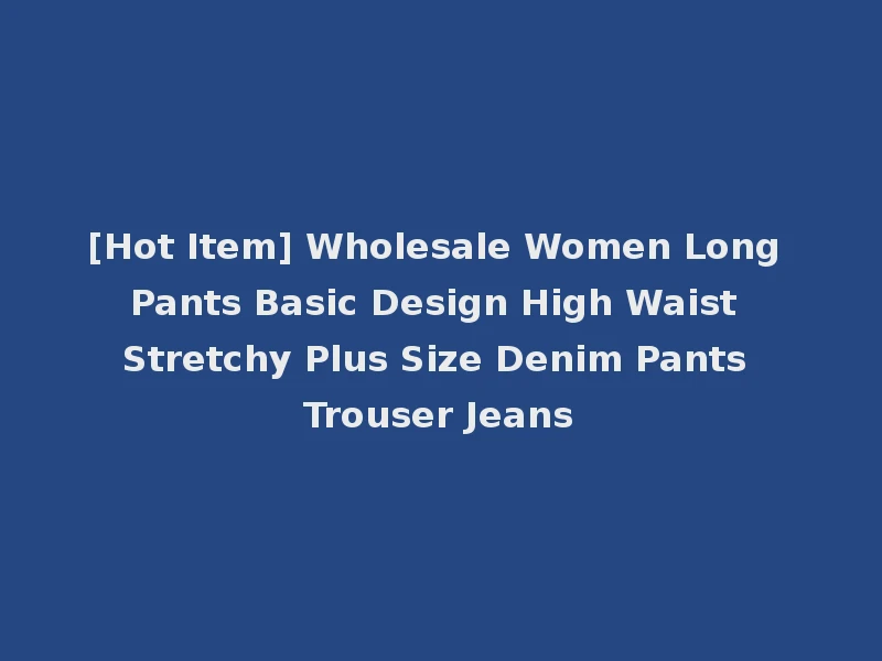 [Hot Item] Wholesale Women Long Pants Basic Design High Waist Stretchy Plus Size Denim Pants Trouser Jeans