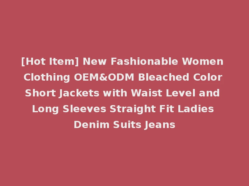[Hot Item] New Fashionable Women Clothing OEM&ODM Bleached Color Short Jackets with Waist Level and Long Sleeves Straight Fit Ladies Denim Suits Jeans
