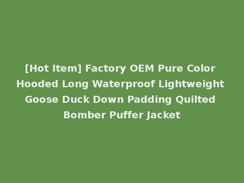 [Hot Item] Factory OEM Pure Color Hooded Long Waterproof Lightweight Goose Duck Down Padding Quilted Bomber Puffer Jacket