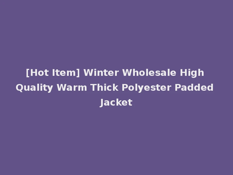 [Hot Item] Winter Wholesale High Quality Warm Thick Polyester Padded Jacket