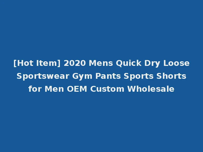 [Hot Item] 2020 Mens Quick Dry Loose Sportswear Gym Pants Sports Shorts for Men OEM Custom Wholesale