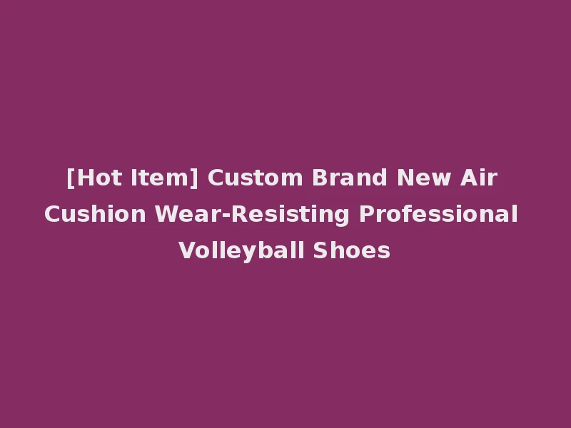 [Hot Item] Custom Brand New Air Cushion Wear-Resisting Professional Volleyball Shoes