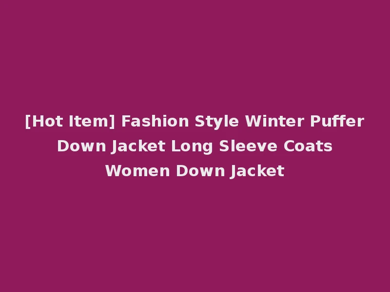 [Hot Item] Fashion Style Winter Puffer Down Jacket Long Sleeve Coats Women Down Jacket