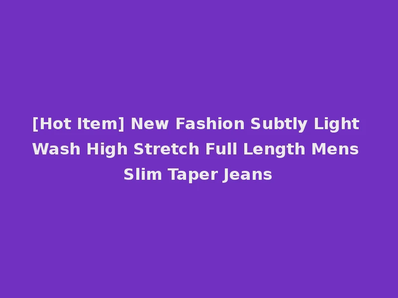 [Hot Item] New Fashion Subtly Light Wash High Stretch Full Length Mens Slim Taper Jeans