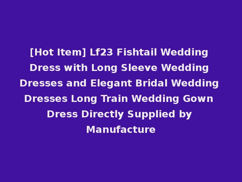 [Hot Item] Lf23 Fishtail Wedding Dress with Long Sleeve Wedding Dresses and Elegant Bridal Wedding Dresses Long Train Wedding Gown Dress Directly Supplied by Manufacture