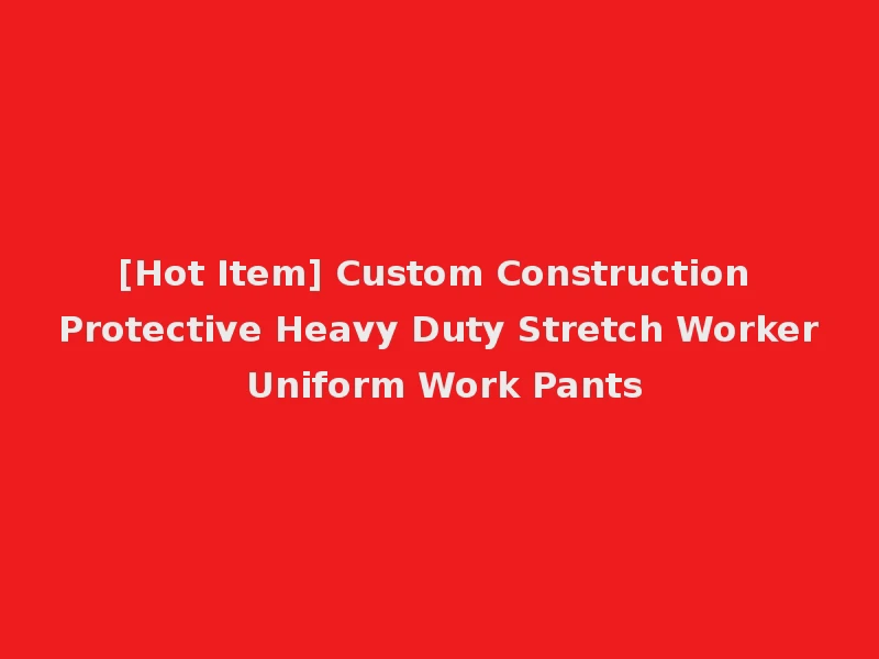 [Hot Item] Custom Construction Protective Heavy Duty Stretch Worker Uniform Work Pants