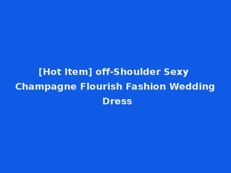 [Hot Item] off-Shoulder Sexy Champagne Flourish Fashion Wedding Dress