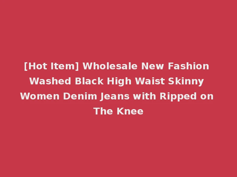 [Hot Item] Wholesale New Fashion Washed Black High Waist Skinny Women Denim Jeans with Ripped on The Knee