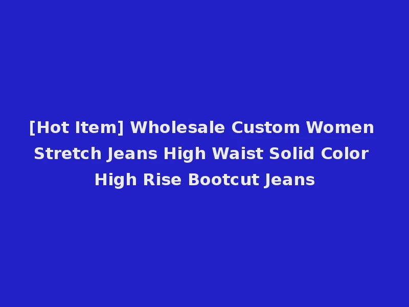 [Hot Item] Wholesale Custom Women Stretch Jeans High Waist Solid Color High Rise Bootcut Jeans