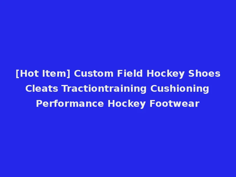 [Hot Item] Custom Field Hockey Shoes Cleats Tractiontraining Cushioning Performance Hockey Footwear