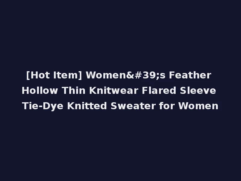 [Hot Item] Women's Feather Hollow Thin Knitwear Flared Sleeve Tie-Dye Knitted Sweater for Women