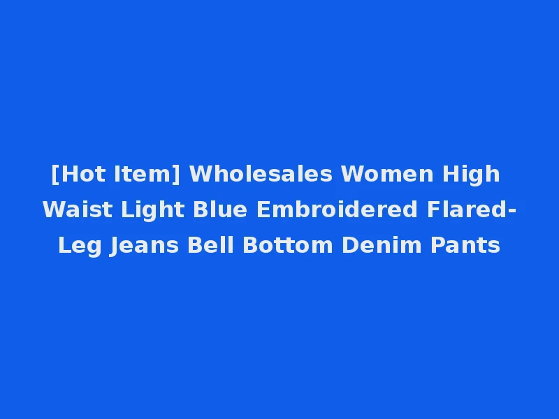 [Hot Item] Wholesales Women High Waist Light Blue Embroidered Flared-Leg Jeans Bell Bottom Denim Pants