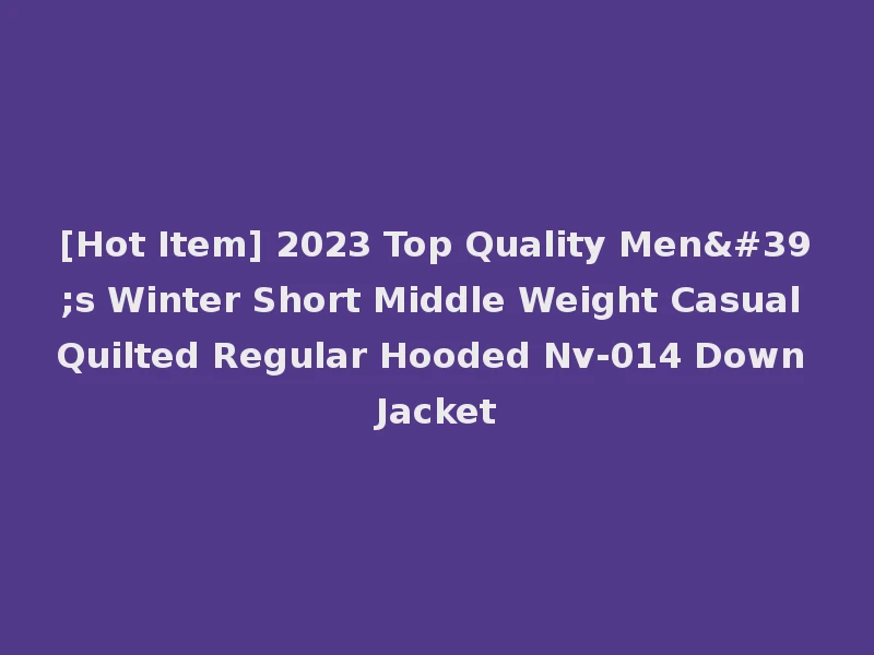 [Hot Item] 2023 Top Quality Men's Winter Short Middle Weight Casual Quilted Regular Hooded Nv-014 Down Jacket
