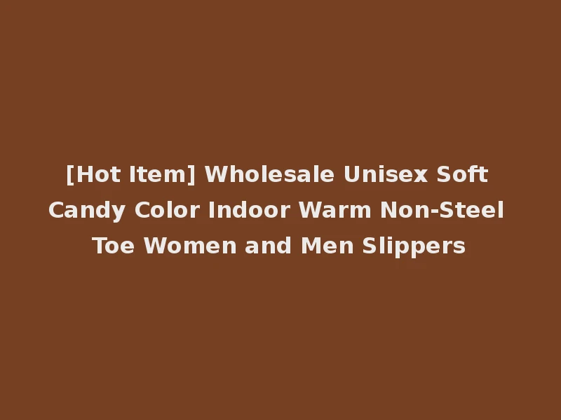 [Hot Item] Wholesale Unisex Soft Candy Color Indoor Warm Non-Steel Toe Women and Men Slippers