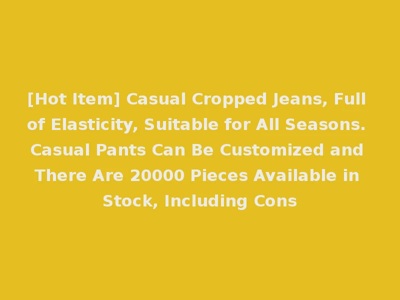 [Hot Item] Casual Cropped Jeans, Full of Elasticity, Suitable for All Seasons. Casual Pants Can Be Customized and There Are 20000 Pieces Available in Stock, Including Cons