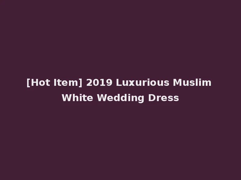 [Hot Item] 2019 Luxurious Muslim White Wedding Dress