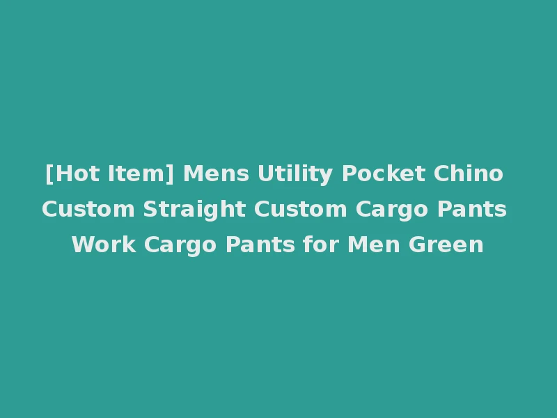 [Hot Item] Mens Utility Pocket Chino Custom Straight Custom Cargo Pants Work Cargo Pants for Men Green
