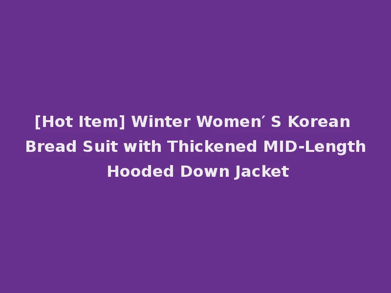 [Hot Item] Winter Women′ S Korean Bread Suit with Thickened MID-Length Hooded Down Jacket