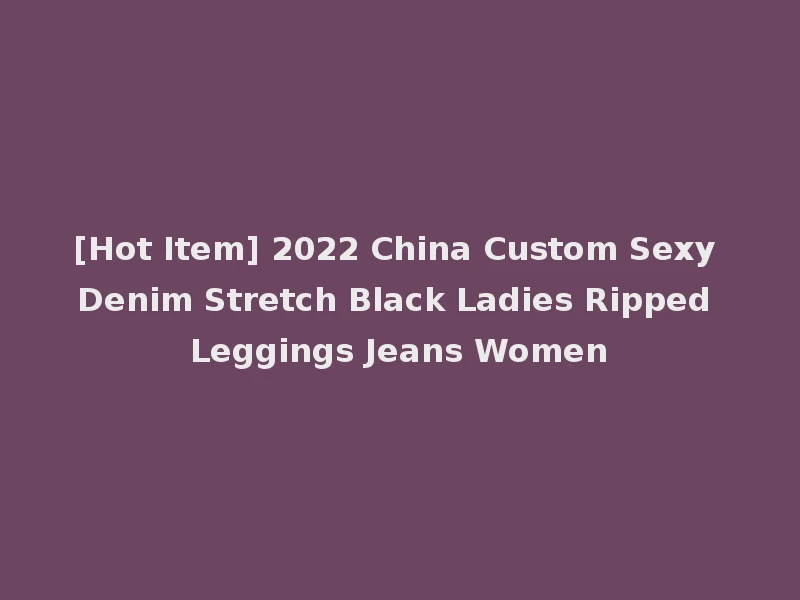 [Hot Item] 2022 China Custom Sexy Denim Stretch Black Ladies Ripped Leggings Jeans Women