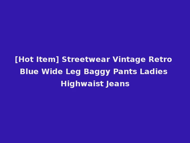 [Hot Item] Streetwear Vintage Retro Blue Wide Leg Baggy Pants Ladies Highwaist Jeans