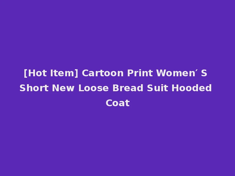 [Hot Item] Cartoon Print Women′ S Short New Loose Bread Suit Hooded Coat
