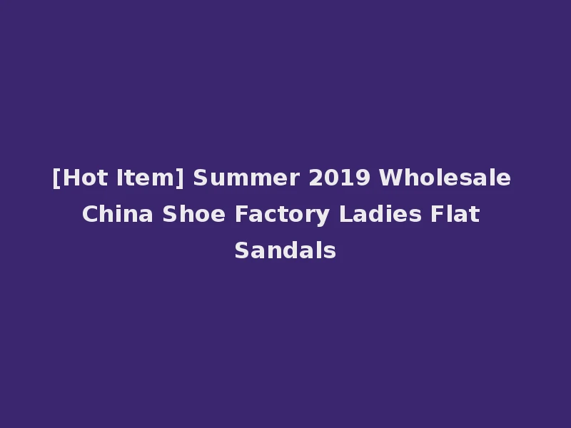 [Hot Item] Summer 2019 Wholesale China Shoe Factory Ladies Flat Sandals