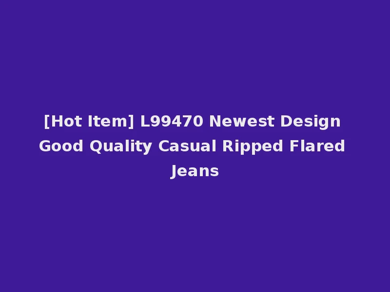 [Hot Item] L99470 Newest Design Good Quality Casual Ripped Flared Jeans