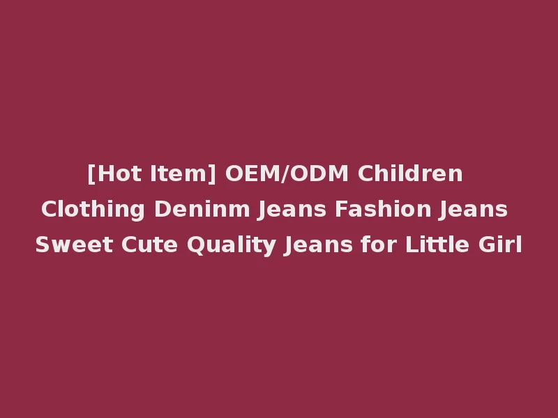 [Hot Item] OEM/ODM Children Clothing Deninm Jeans Fashion Jeans Sweet Cute Quality Jeans for Little Girl
